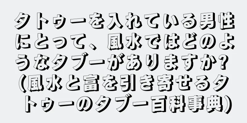 タトゥーを入れている男性にとって、風水ではどのようなタブーがありますか? (風水と富を引き寄せるタトゥーのタブー百科事典)
