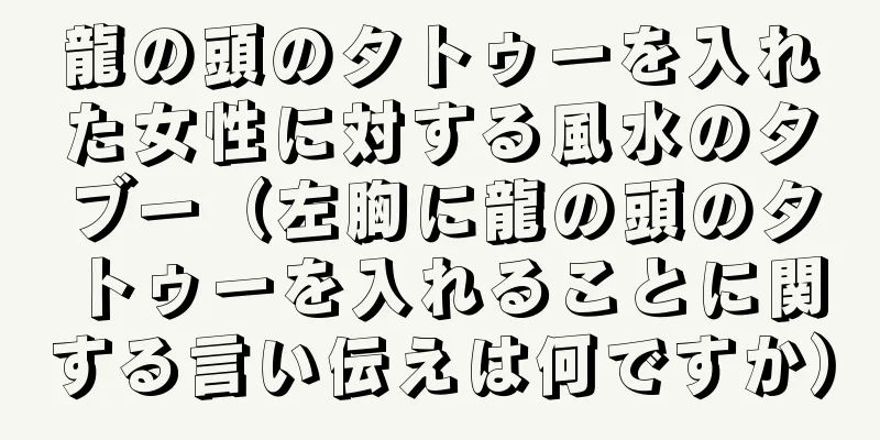龍の頭のタトゥーを入れた女性に対する風水のタブー（左胸に龍の頭のタトゥーを入れることに関する言い伝えは何ですか）