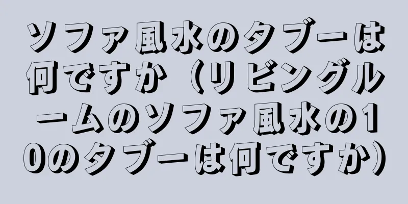 ソファ風水のタブーは何ですか（リビングルームのソファ風水の10のタブーは何ですか）