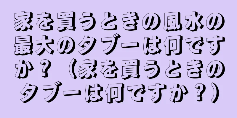 家を買うときの風水の最大のタブーは何ですか？（家を買うときのタブーは何ですか？）