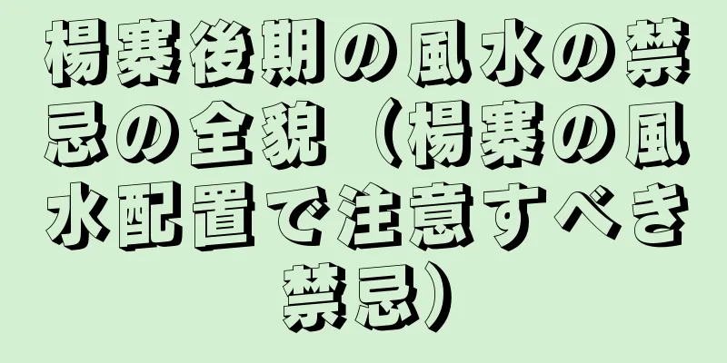 楊寨後期の風水の禁忌の全貌（楊寨の風水配置で注意すべき禁忌）