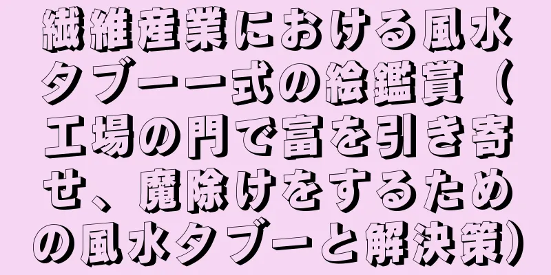 繊維産業における風水タブー一式の絵鑑賞（工場の門で富を引き寄せ、魔除けをするための風水タブーと解決策）