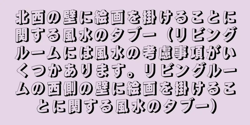 北西の壁に絵画を掛けることに関する風水のタブー（リビングルームには風水の考慮事項がいくつかあります。リビングルームの西側の壁に絵画を掛けることに関する風水のタブー）