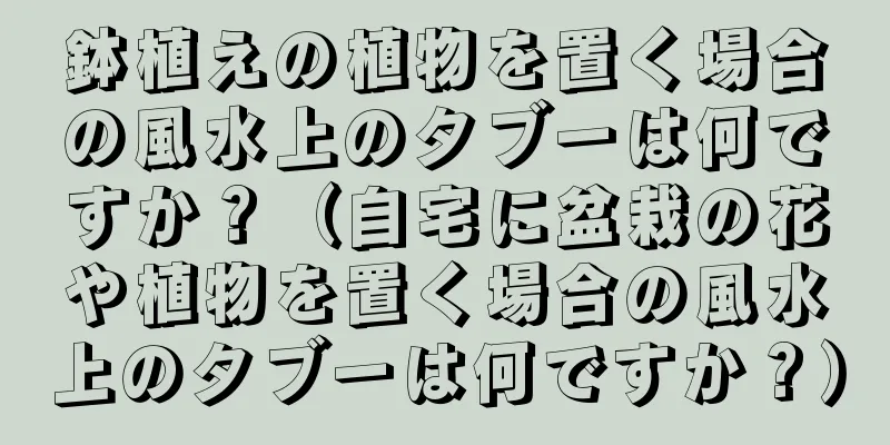 鉢植えの植物を置く場合の風水上のタブーは何ですか？（自宅に盆栽の花や植物を置く場合の風水上のタブーは何ですか？）