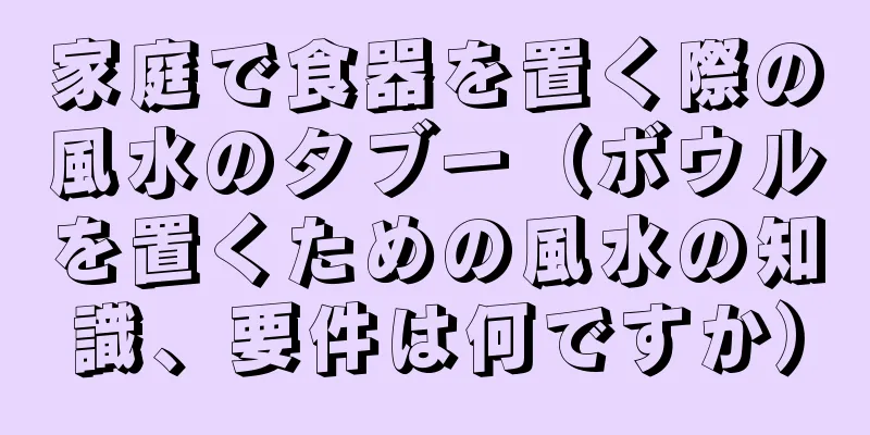 家庭で食器を置く際の風水のタブー（ボウルを置くための風水の知識、要件は何ですか）