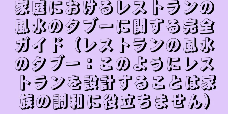 家庭におけるレストランの風水のタブーに関する完全ガイド（レストランの風水のタブー：このようにレストランを設計することは家族の調和に役立ちません）