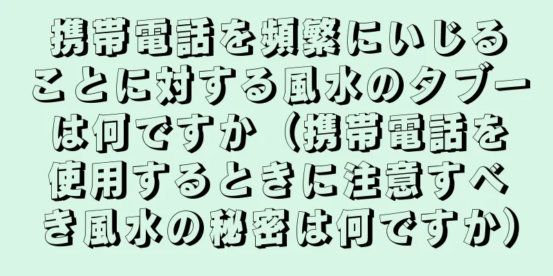 携帯電話を頻繁にいじることに対する風水のタブーは何ですか（携帯電話を使用するときに注意すべき風水の秘密は何ですか）