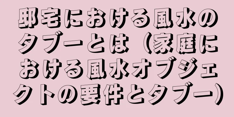 邸宅における風水のタブーとは（家庭における風水オブジェクトの要件とタブー）