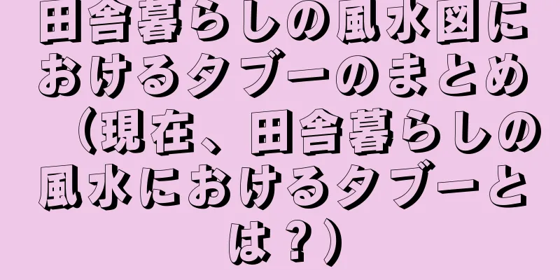 田舎暮らしの風水図におけるタブーのまとめ（現在、田舎暮らしの風水におけるタブーとは？）