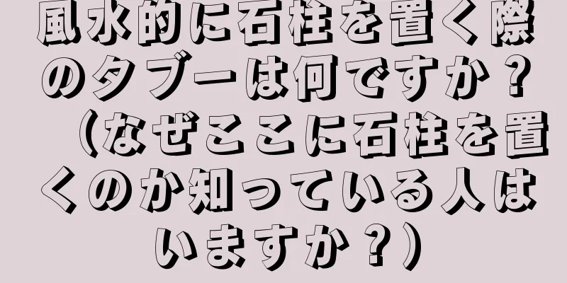 風水的に石柱を置く際のタブーは何ですか？（なぜここに石柱を置くのか知っている人はいますか？）