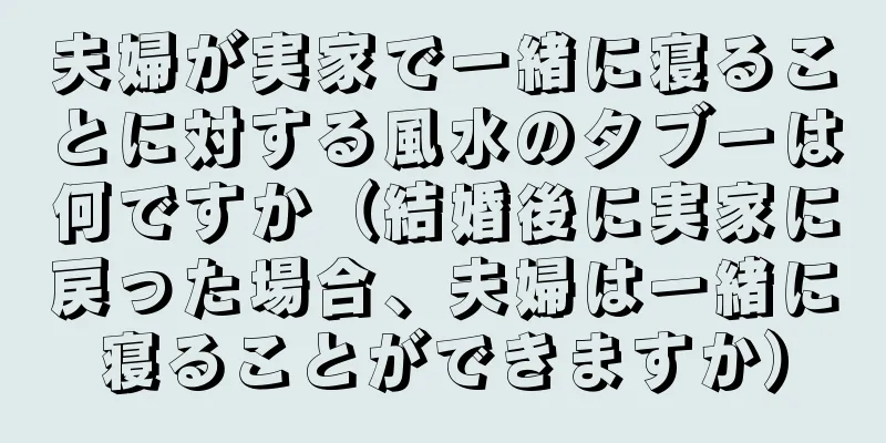 夫婦が実家で一緒に寝ることに対する風水のタブーは何ですか（結婚後に実家に戻った場合、夫婦は一緒に寝ることができますか）