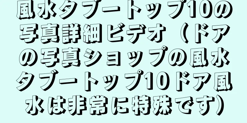 風水タブートップ10の写真詳細ビデオ（ドアの写真ショップの風水タブートップ10ドア風水は非常に特殊です）