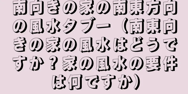 南向きの家の南東方向の風水タブー（南東向きの家の風水はどうですか？家の風水の要件は何ですか）