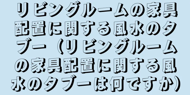 リビングルームの家具配置に関する風水のタブー（リビングルームの家具配置に関する風水のタブーは何ですか）