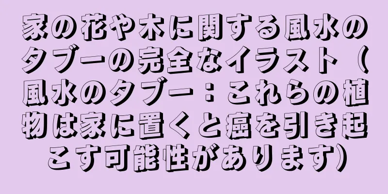 家の花や木に関する風水のタブーの完全なイラスト（風水のタブー：これらの植物は家に置くと癌を引き起こす可能性があります）