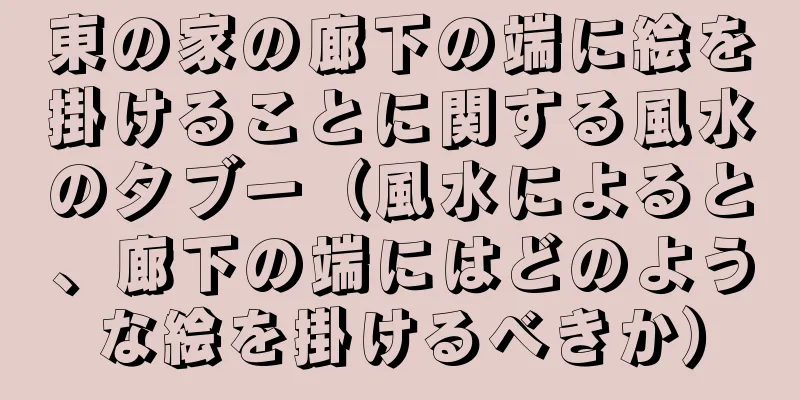 東の家の廊下の端に絵を掛けることに関する風水のタブー（風水によると、廊下の端にはどのような絵を掛けるべきか）