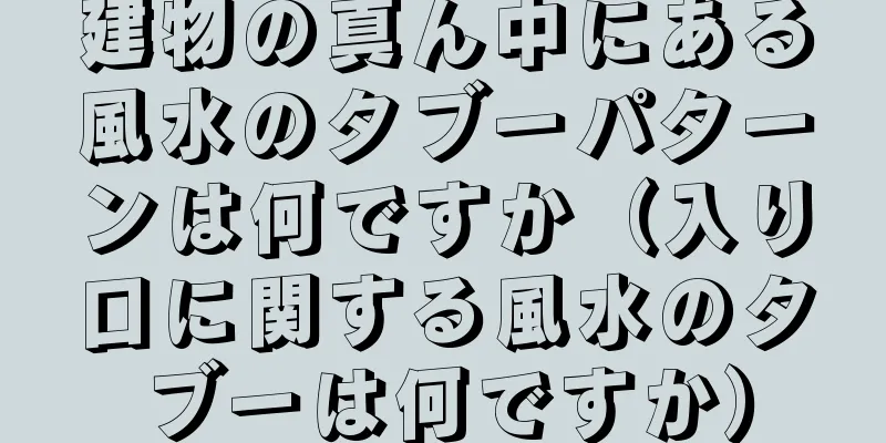 建物の真ん中にある風水のタブーパターンは何ですか（入り口に関する風水のタブーは何ですか）