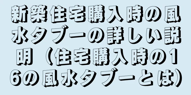 新築住宅購入時の風水タブーの詳しい説明（住宅購入時の16の風水タブーとは）