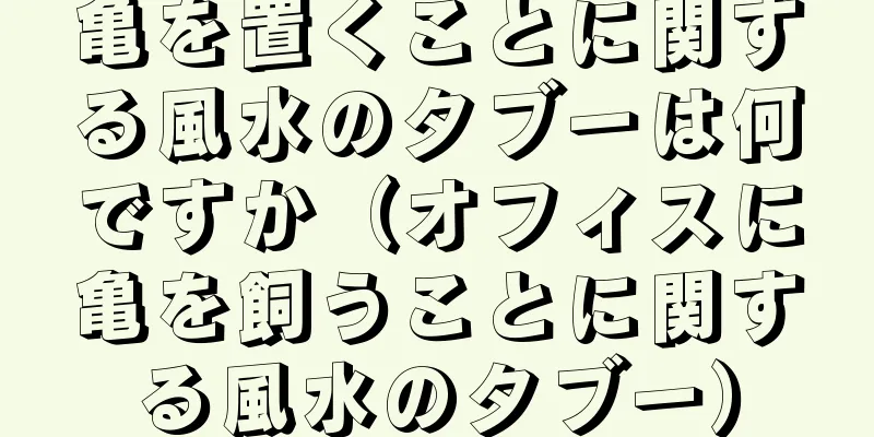 亀を置くことに関する風水のタブーは何ですか（オフィスに亀を飼うことに関する風水のタブー）