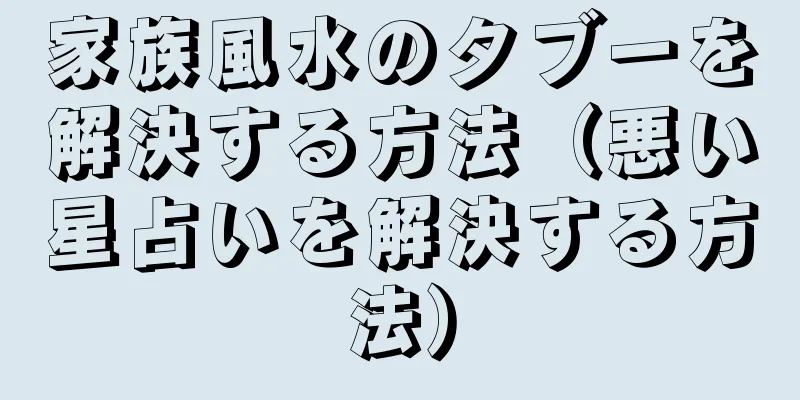 家族風水のタブーを解決する方法（悪い星占いを解決する方法）