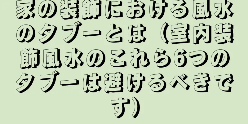 家の装飾における風水のタブーとは（室内装飾風水のこれら6つのタブーは避けるべきです）