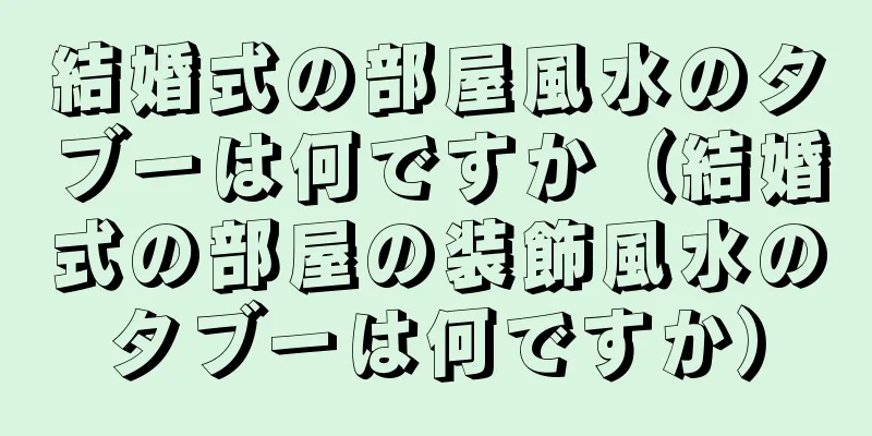 結婚式の部屋風水のタブーは何ですか（結婚式の部屋の装飾風水のタブーは何ですか）