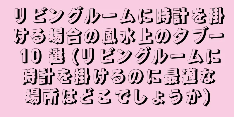 リビングルームに時計を掛ける場合の風水上のタブー 10 選 (リビングルームに時計を掛けるのに最適な場所はどこでしょうか)
