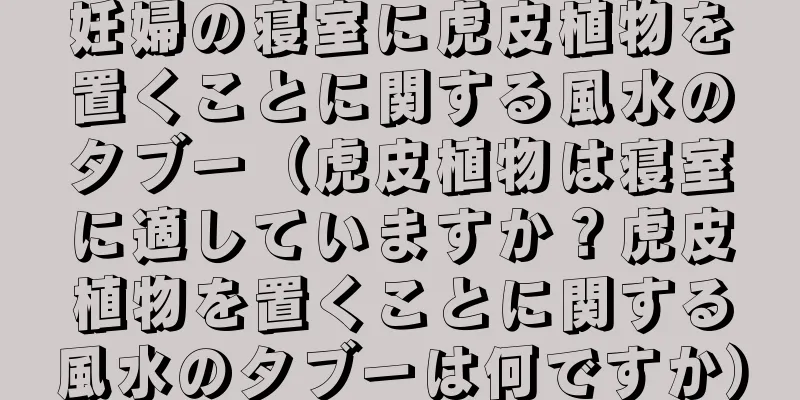 妊婦の寝室に虎皮植物を置くことに関する風水のタブー（虎皮植物は寝室に適していますか？虎皮植物を置くことに関する風水のタブーは何ですか）