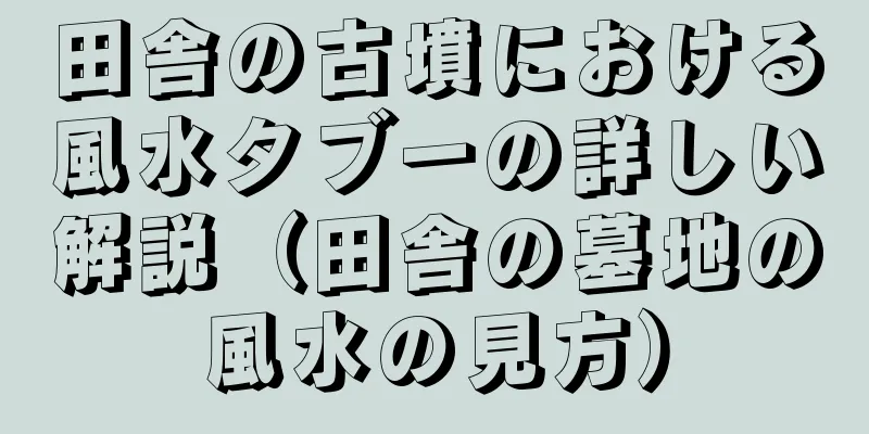 田舎の古墳における風水タブーの詳しい解説（田舎の墓地の風水の見方）
