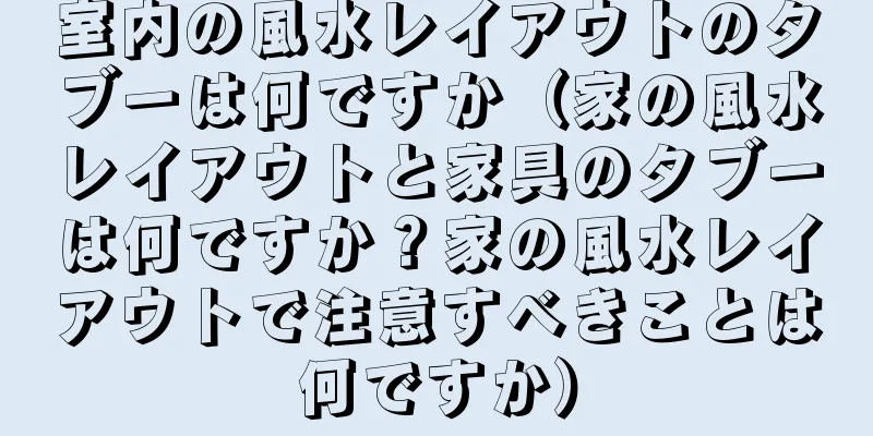 室内の風水レイアウトのタブーは何ですか（家の風水レイアウトと家具のタブーは何ですか？家の風水レイアウトで注意すべきことは何ですか）
