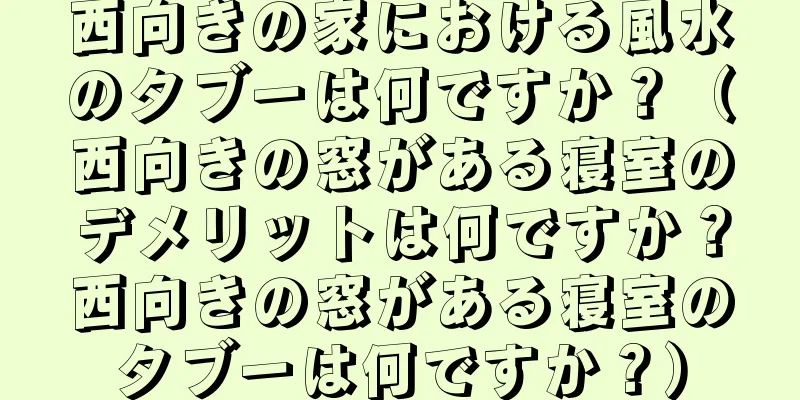 西向きの家における風水のタブーは何ですか？（西向きの窓がある寝室のデメリットは何ですか？西向きの窓がある寝室のタブーは何ですか？）