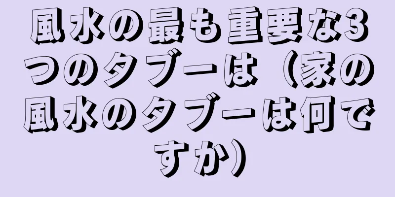 風水の最も重要な3つのタブーは（家の風水のタブーは何ですか）