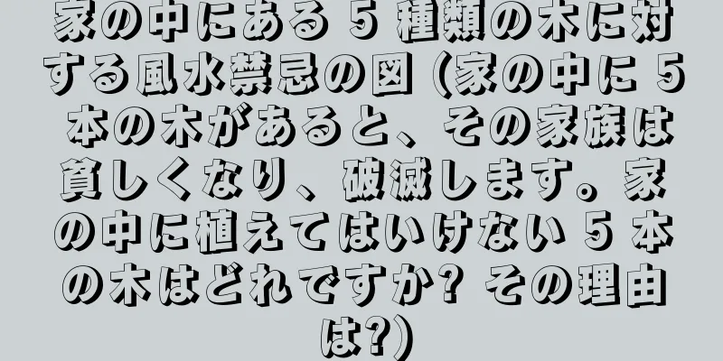 家の中にある 5 種類の木に対する風水禁忌の図 (家の中に 5 本の木があると、その家族は貧しくなり、破滅します。家の中に植えてはいけない 5 本の木はどれですか? その理由は?)