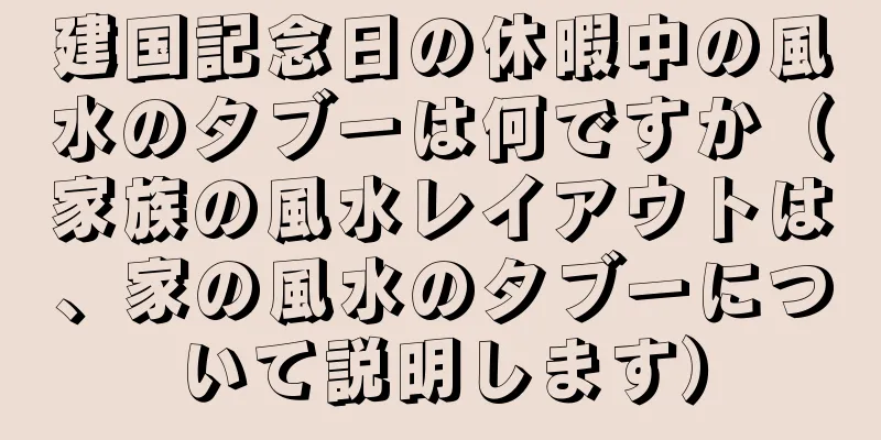 建国記念日の休暇中の風水のタブーは何ですか（家族の風水レイアウトは、家の風水のタブーについて説明します）