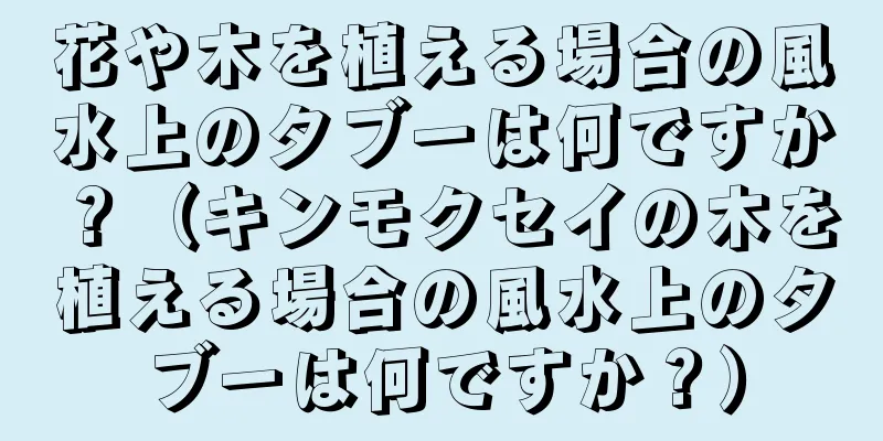 花や木を植える場合の風水上のタブーは何ですか？（キンモクセイの木を植える場合の風水上のタブーは何ですか？）