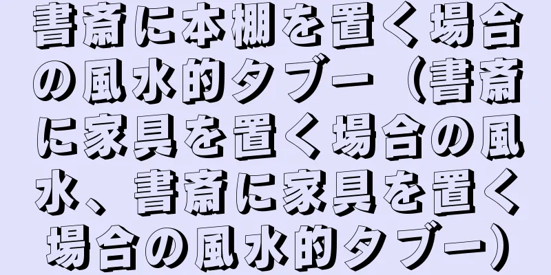 書斎に本棚を置く場合の風水的タブー（書斎に家具を置く場合の風水、書斎に家具を置く場合の風水的タブー）