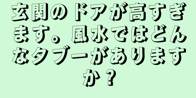 玄関のドアが高すぎます。風水ではどんなタブーがありますか？