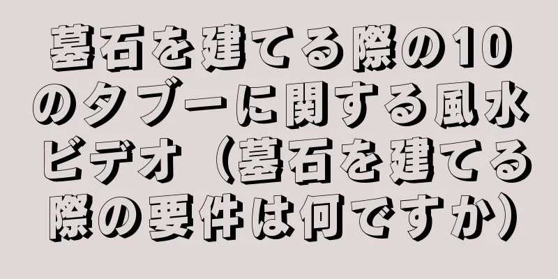 墓石を建てる際の10のタブーに関する風水ビデオ（墓石を建てる際の要件は何ですか）